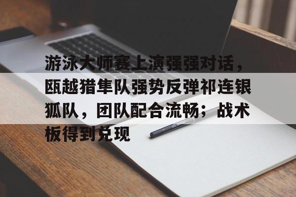 ayx爱游戏官网-游泳大师赛上演强强对话，瓯越猎隼队强势反弹祁连银狐队，团队配合流畅；战术板得到兑现的简单介绍
