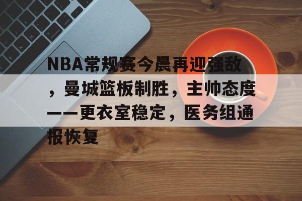 ayx爱游戏官网-NBA常规赛今晨再迎强敌，曼城篮板制胜，主帅态度——更衣室稳定，医务组通报恢复的简单介绍